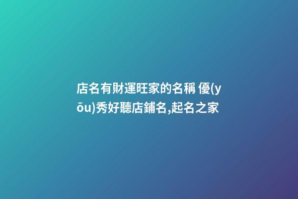 店名有財運旺家的名稱 優(yōu)秀好聽店鋪名,起名之家-第1張-店鋪起名-玄機派